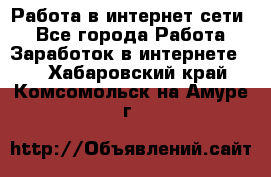 Работа в интернет сети. - Все города Работа » Заработок в интернете   . Хабаровский край,Комсомольск-на-Амуре г.